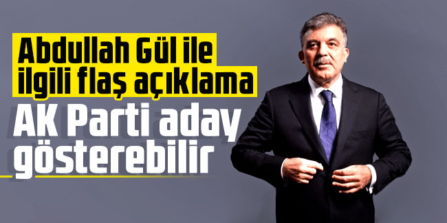 Abdullah Gül ile ilgili flaş açıklama: AK Parti aday gösterebilir