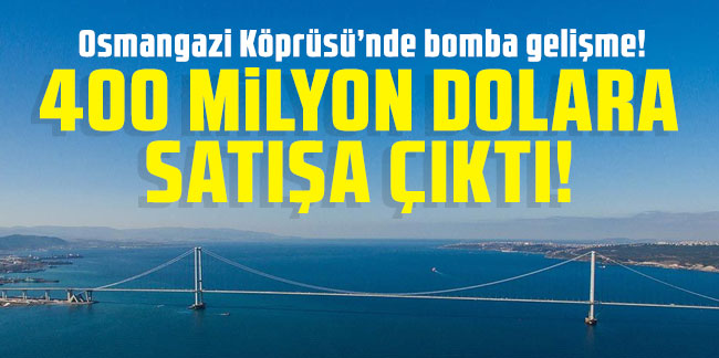 Osmangazi Köprüsü’nde bomba gelişme: 400 milyon dolara satışa çıktı