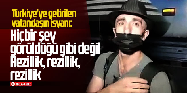 Türkiye'ye getirilen vatandaş: Hiçbir şey görüldüğü gibi değil, rezillik!