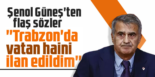 Şenol Güneş'ten flaş sözler: ''Trabzon'da vatan haini ilan edildim''