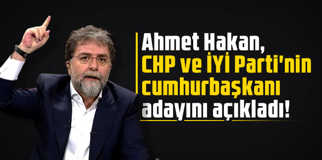 Ahmet Hakan, CHP ve İYİ Parti'nin cumhurbaşkanı adayını açıkladı!