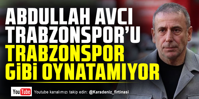 Abdullah Avcı Trabzonspor'u Trabzonspor gibi oynatamıyor!