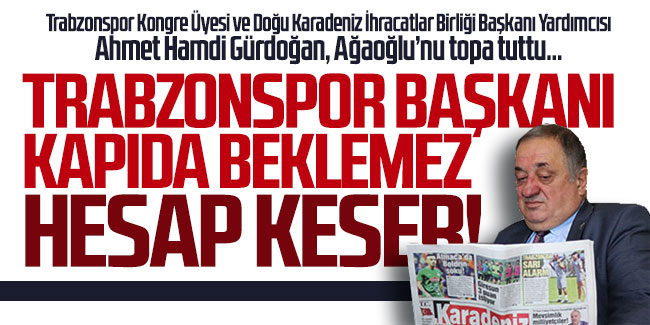 Ahmet Hamdi Gürdoğan: Trabzonspor başkanı kapıda beklemez hesap keser!