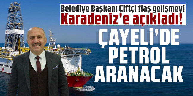 Belediye Başkanı Çiftçi flaş gelişmeyi Karadeniz’e açıkladı: Çayeli’de petrol aranacak
