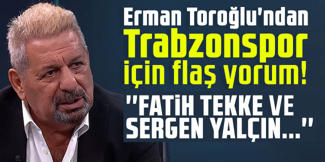 Erman Toroğlu'ndan Trabzonspor için flaş yorum! "Fatih Tekke ve Sergen Yalçın..."