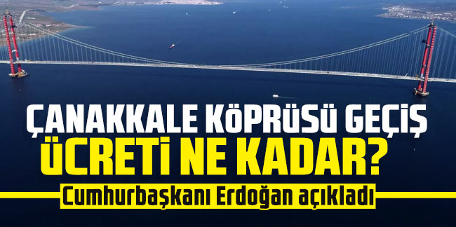 Çanakkale Köprüsü geçiş ücreti ne kadar? Cumhurbaşkanı Erdoğan açıkladı
