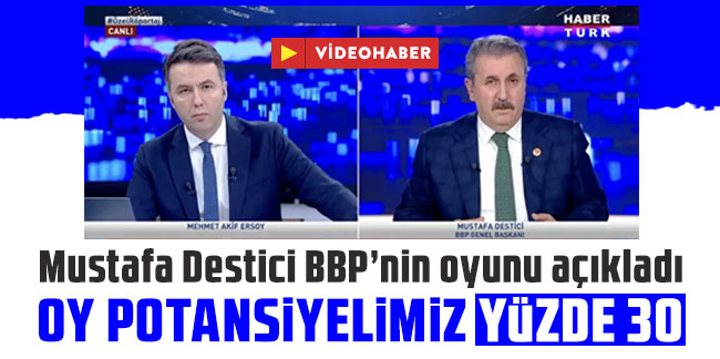 Mustafa Destici: BBP'nin yüzde 30'un üzerinde oy potansiyeli var