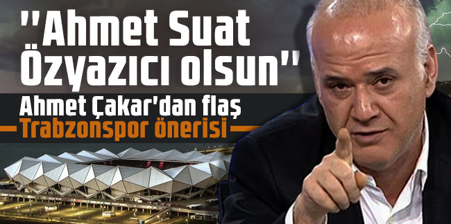 Ahmet Çakar'dan flaş Trabzonspor önerisi: ''Ahmet Suat Özyazıcı olsun''