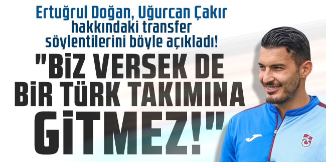 Ertuğrul Doğan, Uğurcan Çakır hakkındaki transfer söylentilerini böyle açıkladı! "Biz versek de bir Türk takımına gitmez"