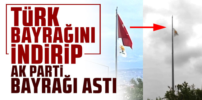 Türk Bayrağını indirip AK Parti bayrağı astı!