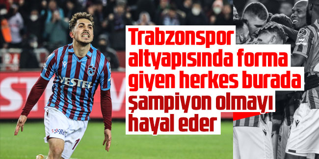 Abdülkadir Ömür: Trabzonspor altyapısında forma giyen herkes burada şampiyon olmayı hayal eder