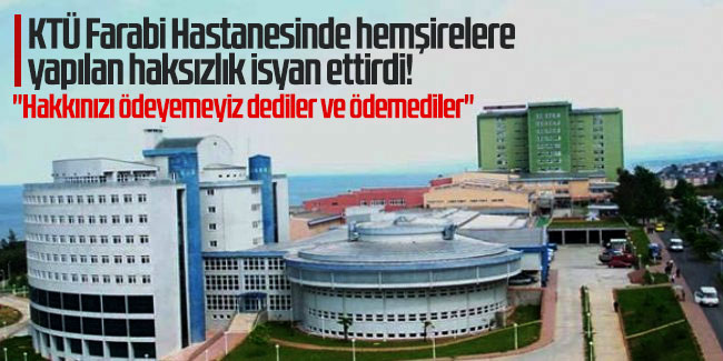 KTÜ Farabi Hastanesinde hemşirelere yapılan haksızlık isyan ettirdi! ''Hakkınızı ödeyemeyiz dediler ve ödemediler''