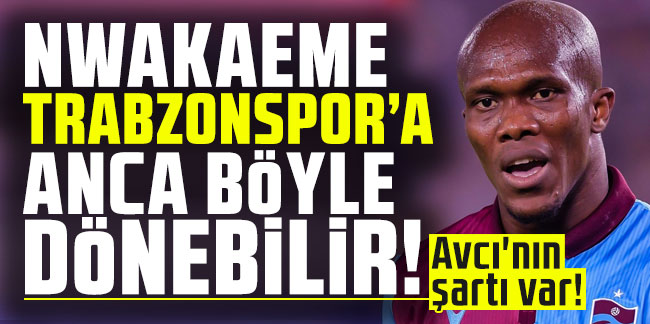 Nwakaeme Trabzonspor'a anca böyle dönebilir! Abdullah Avcı'nın şartı var!