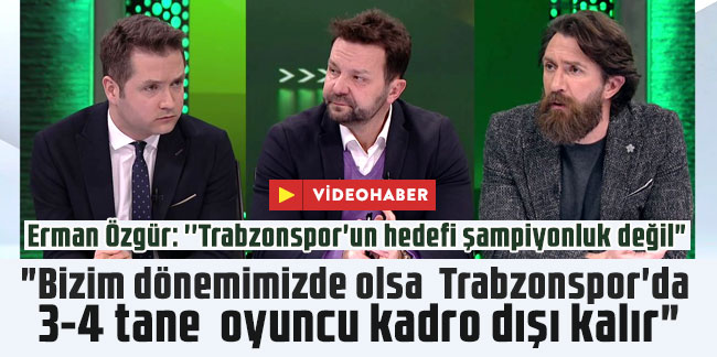 Erman Özgür: ''Trabzonspor'un hedefi şampiyonluk değil"