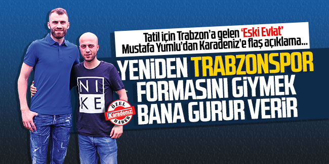 Mustafa Yumlu; ''Yeniden Trabzonspor formasını giymek bana gurur verir''