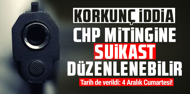 Korkunç iddia: ''CHP mitingine suikast düzenlenebilir''