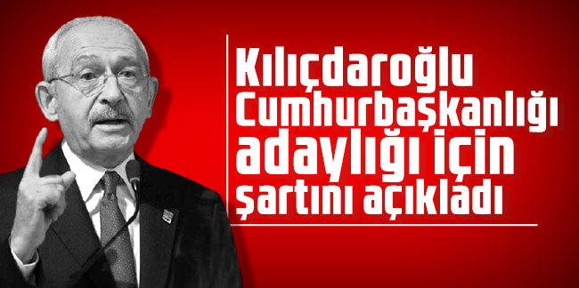 Kılıçdaroğlu Cumhurbaşkanlığı adaylığı için şartını açıkladı