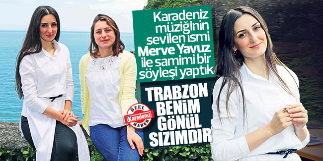 Merve Yavuz; ''Trabzon benim gönül sızımdır''