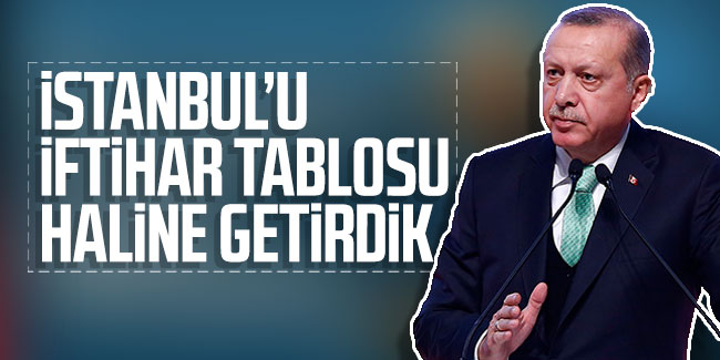 Erdoğan: İstanbul'u iftihar tablosu haline getirdik