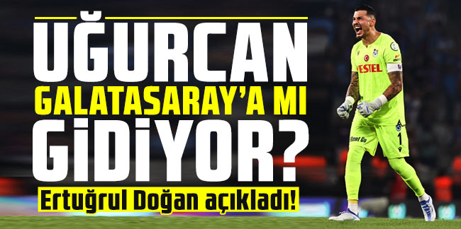  Uğurcan Galatasaray'a mı gidiyor? Ertuğrul Doğan açıkladı!