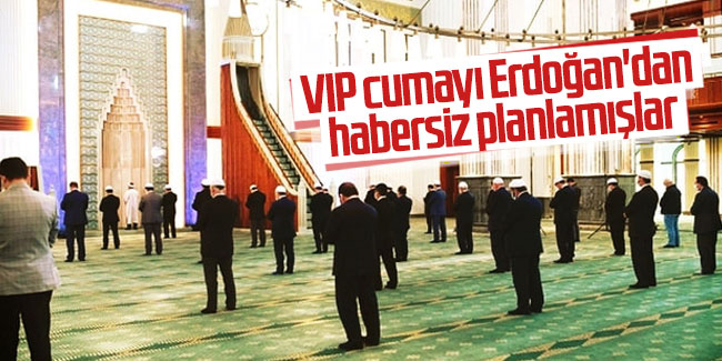 VIP cumayı Erdoğan'dan habersiz planlamışlar!