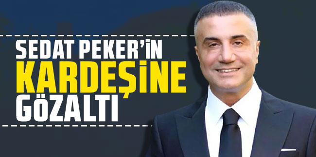 Sedat Peker'in kardeşi gözaltına alındı