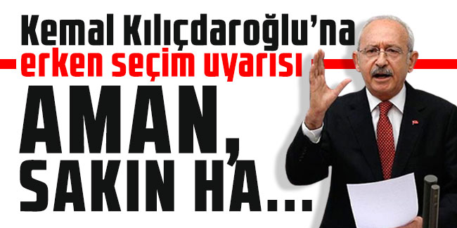 Kemal Kılıçdaroğlu’na erken seçim uyarısı: Aman, sakın ha…