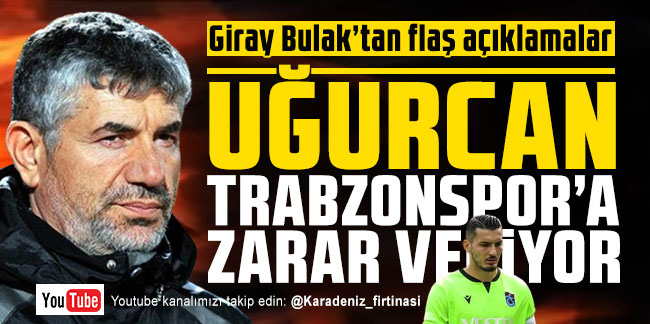 Giray Bulak: Uğurcan Çakır Trabzonspor'a zarar veriyor
