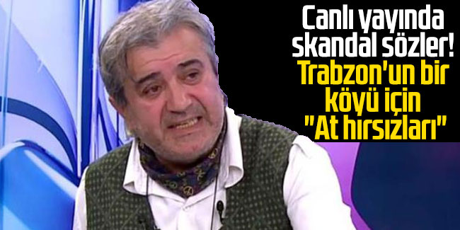 Canlı yayında skandal sözler! Trabzon'un bir köyü için "At hırsızları"
