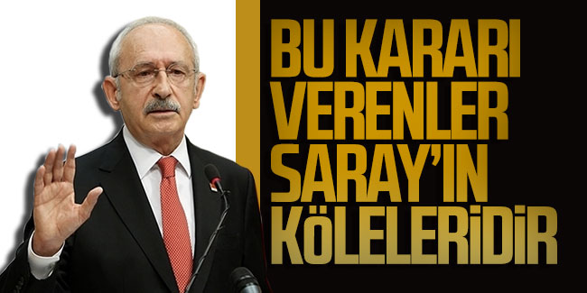 Kemal  Kılıçdaroğlu: ''Bu kararı verenler Saray'ın köleleridir''