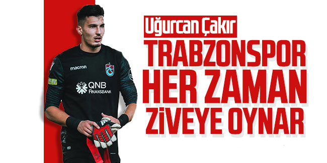 Uğurcan Çakır, 'Trabzonspor her zaman zirveye oynar'
