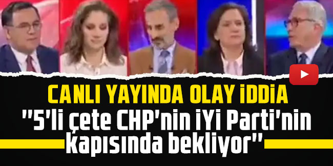 Canlı yayında olay iddia: ''5'li çete CHP'nin İYİ Parti'nin kapısında bekliyor''