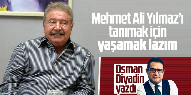 Osman Diyadin yazdı! 'Mehmet Ali Yılmaz’ı tanımak için yaşamak lazım'
