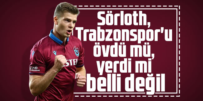 Alexander Sörloth, Trabzonspor'u övdü mü, yerdi mi belli değil
