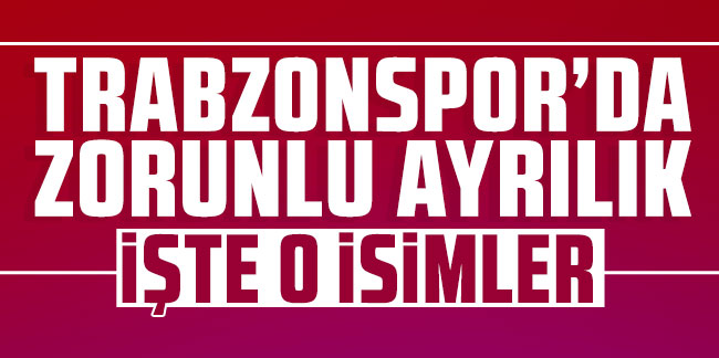 Trabzonspor'da zorunlu ayrılıklar! İşte o isimler...