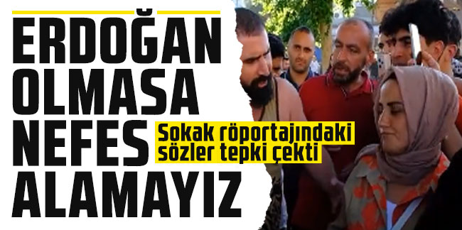 Sokak röportajındaki sözler tepki çekti: Erdoğan olmasa nefes alamayız