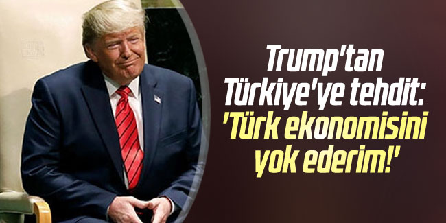 Trump'tan Türkiye'ye tehdit: ''Türk ekonomisini yok ederim!''