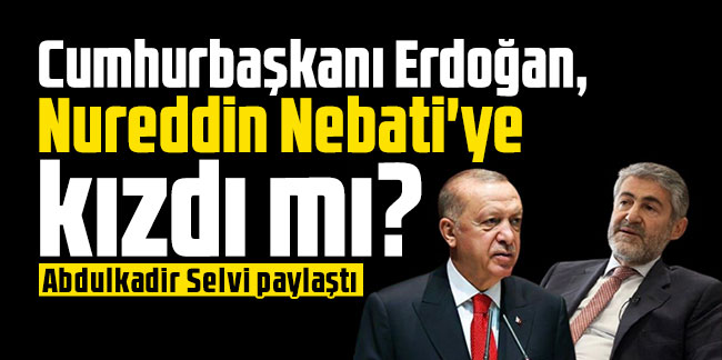 Cumhurbaşkanı Erdoğan, Nureddin Nebati'ye kızdı mı? Abdulkadir Selvi paylaştı