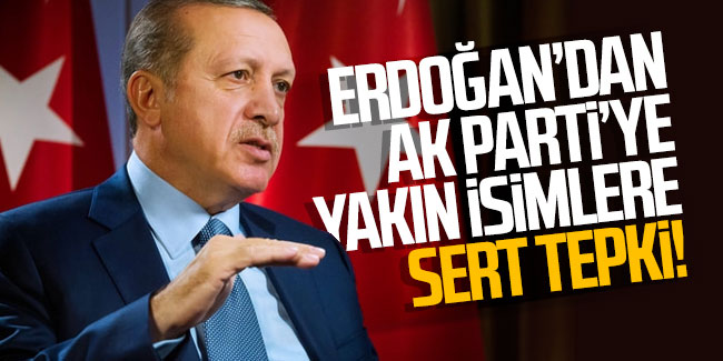 Erdoğan’dan AK Parti'ye yakın isimlere sert tepki!