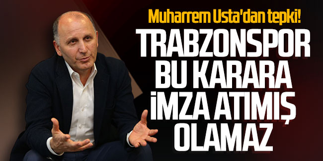 Muharrem Usta'dan tepki! ''Trabzonspor bu karara imza atmış olamaz''