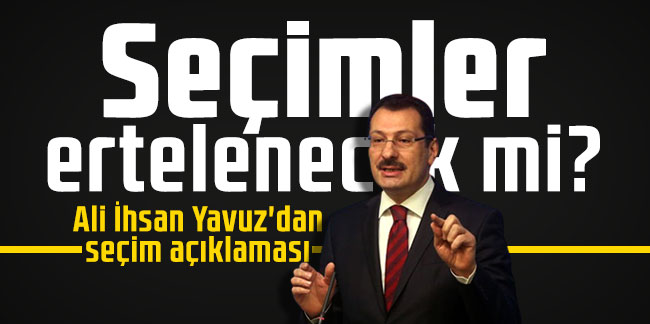 Ali İhsan Yavuz'dan seçim açıklaması: Seçimler ertelenecek mi?