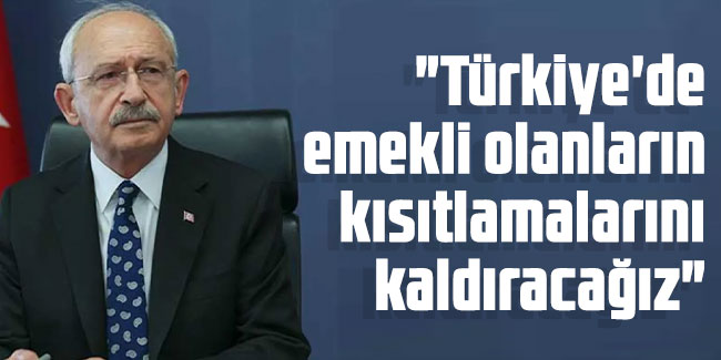 Kılıçdaroğlu: "Türkiye'de emekli olanların kısıtlamalarını kaldıracağız"