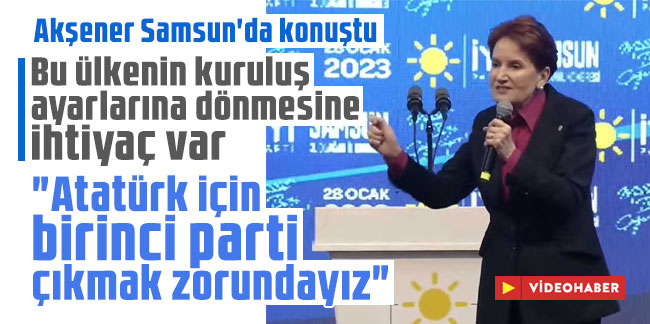 Meral Akşener: "Atatürk için birinci parti çıkmak zorundayız"