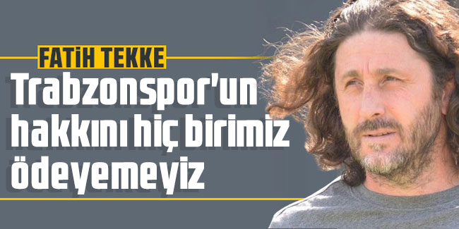 Fatih Tekke: "Trabzonspor'un hakkını hiç birimiz ödeyemeyiz"