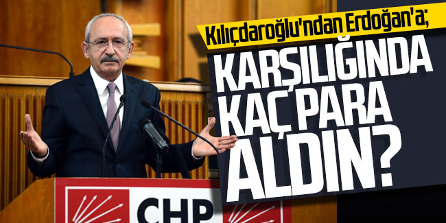 Kılıçdaroğlu'ndan Erdoğan'a: Karşılığında kaç para aldın?