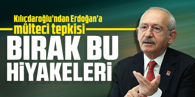 Kılıçdaroğlu’ndan Erdoğan’a mülteci tepkisi: Bırak bu hikayeleri