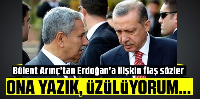 Bülent Arınç'tan Erdoğan'a ilişkin flaş sözler: Ona yazık, üzülüyorum…