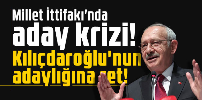 Millet İttifakı'nda aday krizi! Kılıçdaroğlu'nun adaylığına ret!