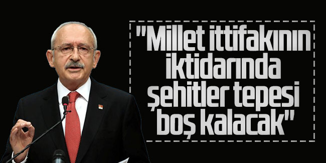 Kılıçdaroğlu: ''Millet ittifakının iktidarında şehitler tepesi boş kalacak''