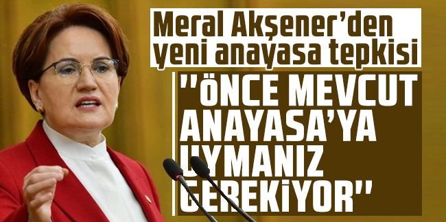 Meral Akşener’den yeni anayasa tepkisi: ''Önce mevcut Anayasa’ya uymanız gerekiyor''